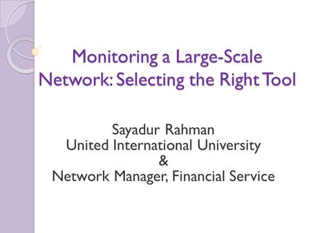 Monitoring a Large-Scale Network: Selecting the Right Tool Sayadur Rahman United International University & Network Manager, Financial Service.