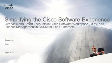 Presenter Title April 2015 Simplifying the Cisco Software Experience Overview and Smart Accounts in Cisco Software Workspace (CSW) and License Management.