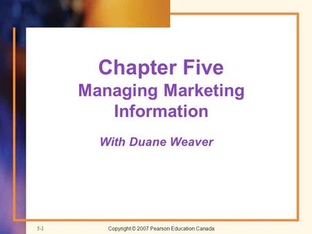 Copyright © 2007 Pearson Education Canada 5-1 Chapter Five Managing Marketing Information With Duane Weaver.