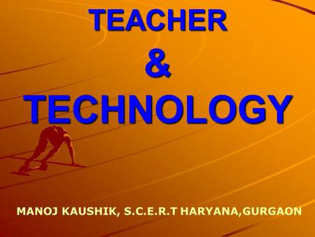 TEACHER & TECHNOLOGY MANOJ KAUSHIK, S.C.E.R.T HARYANA,GURGAON.