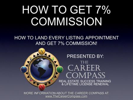 HOW TO GET 7% COMMISSION HOW TO LAND EVERY LISTING APPOINTMENT AND GET 7% COMMISSION! PRESENTED BY: THE CAREER COMPASS REAL ESTATE SUCCESS TRAINING & LIFETIME.