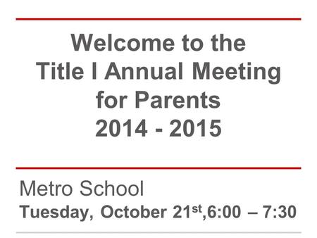 Welcome to the Title I Annual Meeting for Parents 2014 - 2015 Metro School Tuesday, October 21 st,6:00 – 7:30.