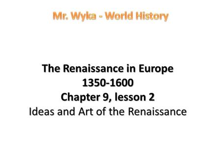 Mr. Wyka - World History The Renaissance in Europe 1350-1600 Chapter 9, lesson 2 Ideas and Art of the Renaissance.