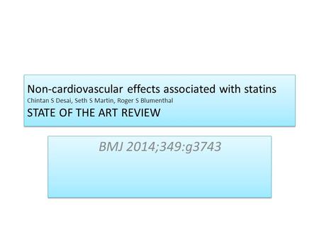 Non-cardiovascular effects associated with statins Chintan S Desai, Seth S Martin, Roger S Blumenthal STATE OF THE ART REVIEW BMJ 2014;349:g3743.