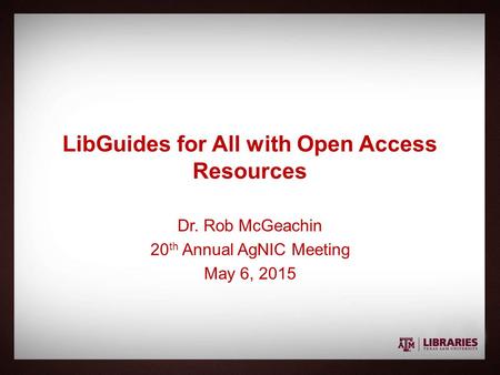 LibGuides for All with Open Access Resources Dr. Rob McGeachin 20 th Annual AgNIC Meeting May 6, 2015.