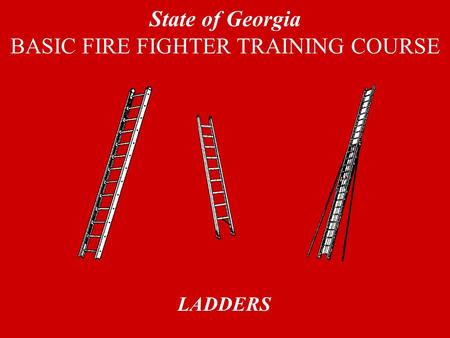 LADDERS State of Georgia BASIC FIRE FIGHTER TRAINING COURSE.