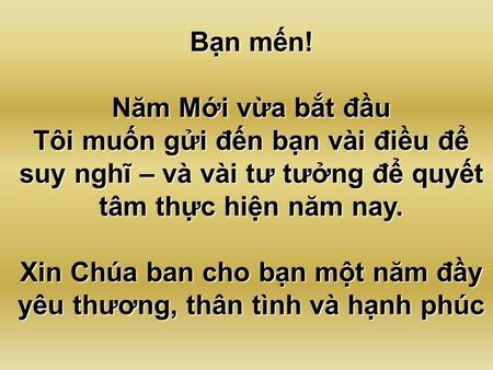 Bạn mến! Năm Mới vừa bắt đầu Tôi muốn gửi đến bạn vài điều để suy nghĩ – và vài tư tưởng để quyết tâm thực hiện năm nay. Xin Chúa ban cho bạn một năm.