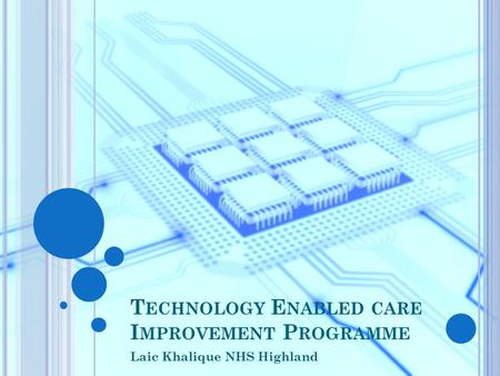 T ECHNOLOGY E NABLED CARE I MPROVEMENT P ROGRAMME Laic Khalique NHS Highland.