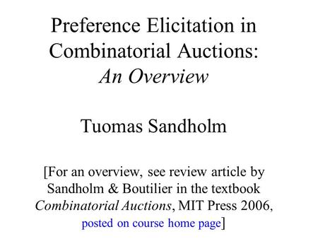 Preference Elicitation in Combinatorial Auctions: An Overview Tuomas Sandholm [For an overview, see review article by Sandholm & Boutilier in the textbook.