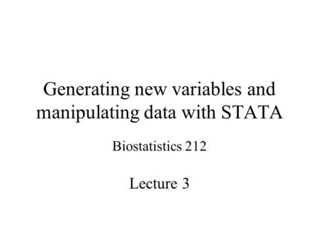 Generating new variables and manipulating data with STATA Biostatistics 212 Lecture 3.