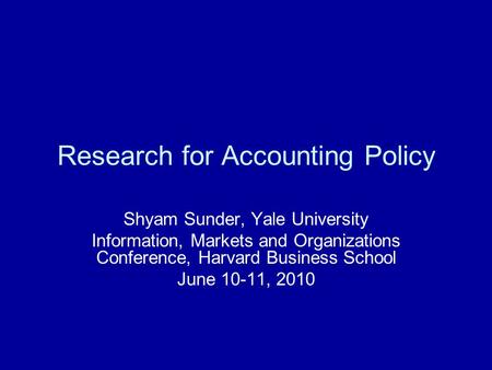 Research for Accounting Policy Shyam Sunder, Yale University Information, Markets and Organizations Conference, Harvard Business School June 10-11, 2010.