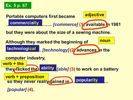 Ex. 5 p. 67 Although they marked the beginning of …………………… [technology] (2) advances in the computer industry, Portable computers first became ………………………….