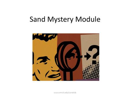 Sand Mystery Module www.wmich.edu/corekids. Imagine you are a detective! www.wmich.edu/corekids.