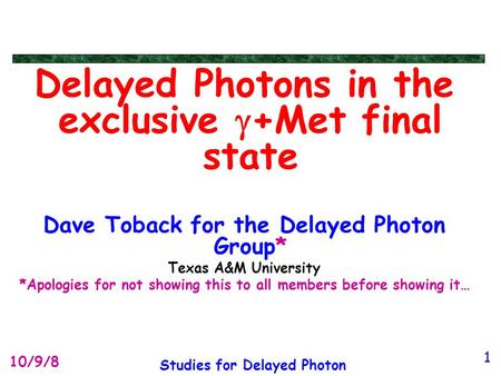 Studies for Delayed Photon 10/9/8 1 Delayed Photons in the exclusive  +Met final state Dave Toback for the Delayed Photon Group* Texas A&M University.