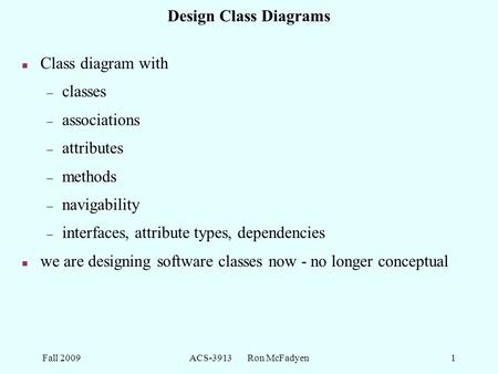 Fall 2009ACS-3913 Ron McFadyen1 Design Class Diagrams n Class diagram with – classes – associations – attributes – methods – navigability – interfaces,