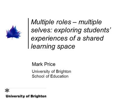 Multiple roles – multiple selves: exploring students’ experiences of a shared learning space Mark Price University of Brighton School of Education.