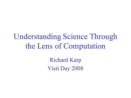 Understanding Science Through the Lens of Computation Richard Karp Visit Day 2008.