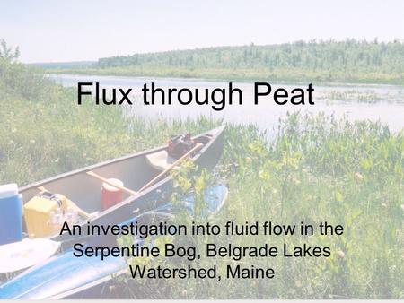 Flux through Peat An investigation into fluid flow in the Serpentine Bog, Belgrade Lakes Watershed, Maine.