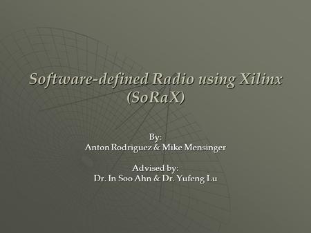 Software-defined Radio using Xilinx (SoRaX) By: Anton Rodriguez & Mike Mensinger Advised by: Dr. In Soo Ahn & Dr. Yufeng Lu.