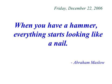 Friday, December 22, 2006 When you have a hammer, everything starts looking like a nail. - Abraham Maslow.