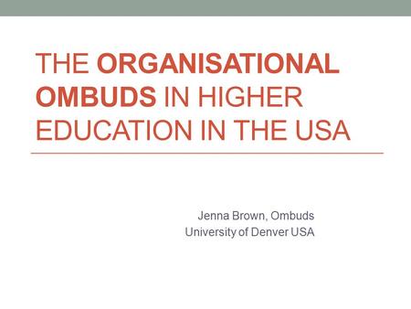 THE ORGANISATIONAL OMBUDS IN HIGHER EDUCATION IN THE USA Jenna Brown, Ombuds University of Denver USA.