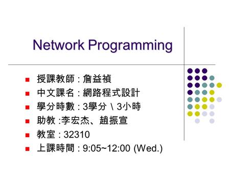 Network Programming 授課教師 : 詹益禎 中文課名 : 網路程式設計 學分時數 : 3 學分＼ 3 小時 助教 : 李宏杰、趙振宣 教室 : 32310 上課時間 : 9:05~12:00 (Wed.)