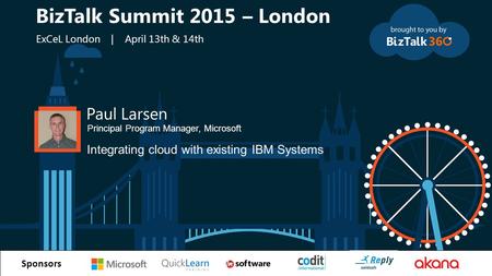 T Sponsors Paul Larsen Principal Program Manager, Microsoft Integrating cloud with existing IBM Systems BizTalk Summit 2015 – London ExCeL London | April.