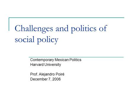 Challenges and politics of social policy Contemporary Mexican Politics Harvard University Prof. Alejandro Poiré December 7, 2006.