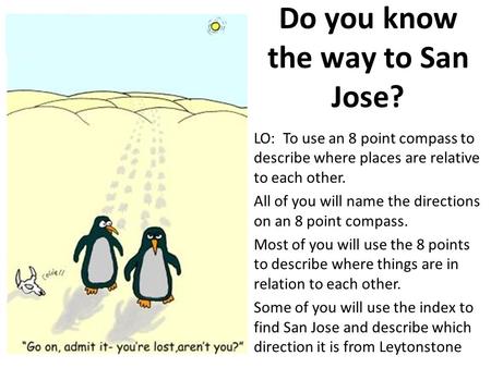 Do you know the way to San Jose? LO: To use an 8 point compass to describe where places are relative to each other. All of you will name the directions.