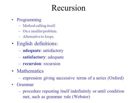 Recursion Programming –Method calling itself. –On a smaller problem. –Alternative to loops. English definitions: –adequate: satisfactory –satisfactory: