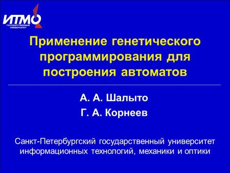 Применение генетического программирования для построения автоматов А. А. Шалыто Г. А. Корнеев Санкт-Петербургский государственный университет информационных.