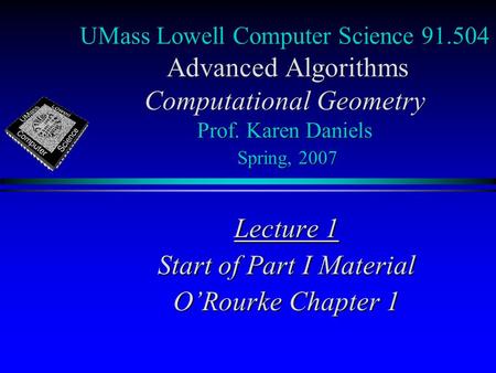 UMass Lowell Computer Science 91.504 Advanced Algorithms Computational Geometry Prof. Karen Daniels Spring, 2007 Lecture 1 Start of Part I Material O’Rourke.