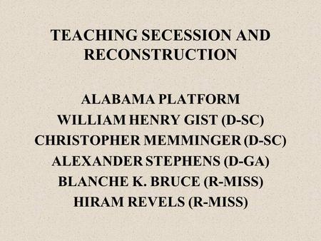 TEACHING SECESSION AND RECONSTRUCTION ALABAMA PLATFORM WILLIAM HENRY GIST (D-SC) CHRISTOPHER MEMMINGER (D-SC) ALEXANDER STEPHENS (D-GA) BLANCHE K. BRUCE.