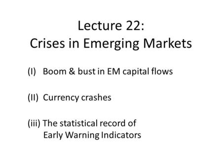 Lecture 22: Crises in Emerging Markets (I) Boom & bust in EM capital flows (II) Currency crashes (iii) The statistical record of Early Warning Indicators.