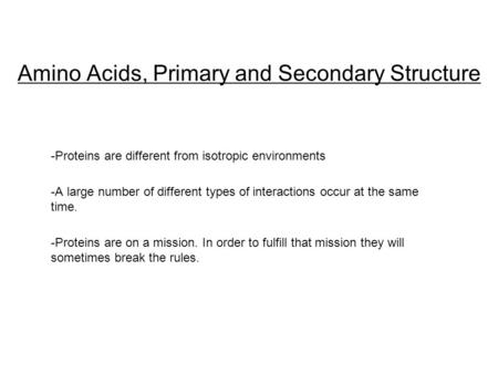 Amino Acids, Primary and Secondary Structure -Proteins are different from isotropic environments -A large number of different types of interactions occur.