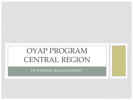 PROGRAM MANAGEMENT OYAP PROGRAM CENTRAL REGION. WHAT IS A PROGRAM? Needs Program Objectives Input Activities Outputs Outcomes Short-term Intermediate.