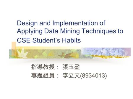 Design and Implementation of Applying Data Mining Techniques to CSE Student ’ s Habits 指導教授： 張玉盈 專題組員： 李立文 (8934013)