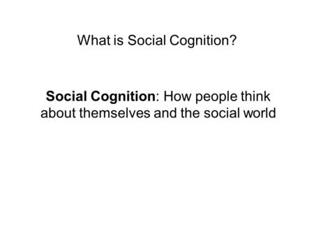 What is Social Cognition? Social Cognition: How people think about themselves and the social world.