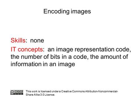 Encoding images Skills: none IT concepts: an image representation code, the number of bits in a code, the amount of information in an image This work is.