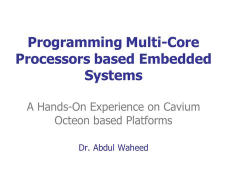 Programming Multi-Core Processors based Embedded Systems A Hands-On Experience on Cavium Octeon based Platforms Dr. Abdul Waheed.