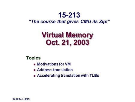 Virtual Memory Oct. 21, 2003 Topics Motivations for VM Address translation Accelerating translation with TLBs class17.ppt 15-213 “The course that gives.