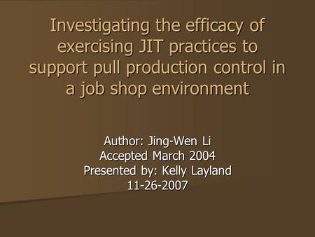 Investigating the efficacy of exercising JIT practices to support pull production control in a job shop environment Author: Jing-Wen Li Accepted March.