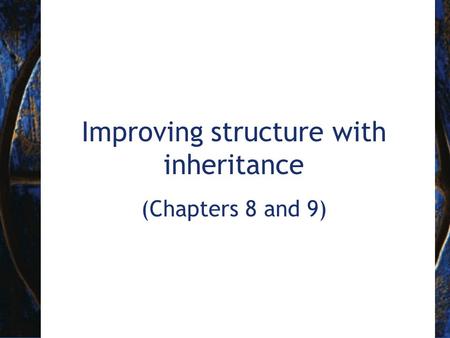 Improving structure with inheritance (Chapters 8 and 9)