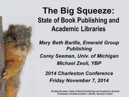 The Big Squeeze: State of Book Publishing and Academic Libraries Mary Beth Barilla, Emerald Group Publishing Corey Seeman, Univ. of Michigan Michael Zeoli,