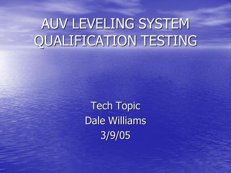 AUV LEVELING SYSTEM QUALIFICATION TESTING Tech Topic Dale Williams 3/9/05.