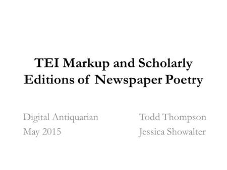 TEI Markup and Scholarly Editions of Newspaper Poetry Digital Antiquarian Todd Thompson May 2015 Jessica Showalter.