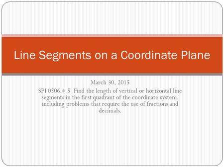 March 30, 2015 SPI 0506.4.5 Find the length of vertical or horizontal line segments in the first quadrant of the coordinate system, including problems.