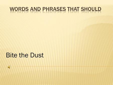 Bite the Dust “Slovenly language corrodes the mind.” ~John Quincy Adams “Colors fade, temples crumble, empires fall, but wise words endure.” ~Edward.