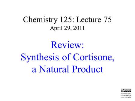 Chemistry 125: Lecture 75 April 29, 2011 Review: Synthesis of Cortisone, a Natural Product This For copyright notice see final page of this file.