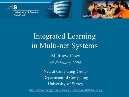 Integrated Learning in Multi-net Systems Neural Computing Group Department of Computing University of Surrey Matthew Casey 6 th February 2004